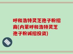 呼和浩特灵芝孢子粉招商(内蒙呼和浩特灵芝孢子粉诚招投资)