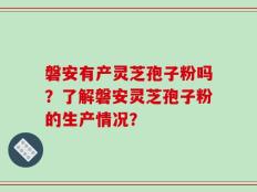 磐安有产灵芝孢子粉吗？了解磐安灵芝孢子粉的生产情况？