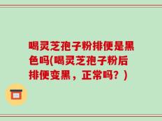 喝灵芝孢子粉排便是黑色吗(喝灵芝孢子粉后排便变黑，正常吗？)