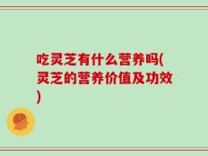 吃灵芝有什么营养吗(灵芝的营养价值及功效)