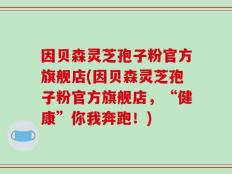 因贝森灵芝孢子粉官方旗舰店(因贝森灵芝孢子粉官方旗舰店，“健康”你我奔跑！)