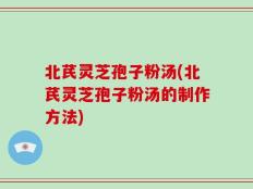 北芪灵芝孢子粉汤(北芪灵芝孢子粉汤的制作方法)