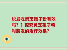 脱发吃灵芝孢子粉有效吗？？探究灵芝孢子粉对脱发的治疗效果？