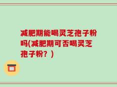 减肥期能喝灵芝孢子粉吗(减肥期可否喝灵芝孢子粉？)