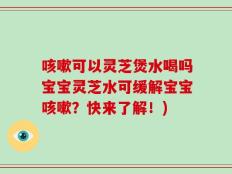 咳嗽可以灵芝煲水喝吗宝宝灵芝水可缓解宝宝咳嗽？快来了解！)