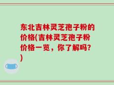 东北吉林灵芝孢子粉的价格(吉林灵芝孢子粉价格一览，你了解吗？)