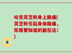 吃完灵芝粉身上酸痛(灵芝粉引起身体酸痛，你需要知道的都在这！)