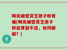喝完破壁灵芝孢子粉胃痛(喝完破壁灵芝孢子粉后胃部不适，如何缓解？)