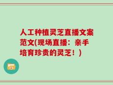 人工种植灵芝直播文案范文(现场直播：亲手培育珍贵的灵芝！)