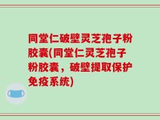 同堂仁破壁灵芝孢子粉胶囊(同堂仁灵芝孢子粉胶囊，破壁提取保护免疫系统)