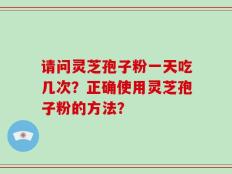 请问灵芝孢子粉一天吃几次？正确使用灵芝孢子粉的方法？