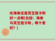 吃海参还是灵芝孢子粉好一点呢(比较：海参与灵芝孢子粉，哪个更好？)