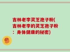 吉林老李灵芝孢子粉(吉林老李的灵芝孢子粉：身体健康的秘密)