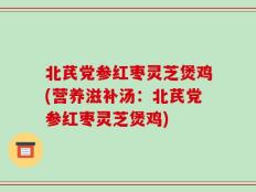 北芪党参红枣灵芝煲鸡(营养滋补汤：北芪党参红枣灵芝煲鸡)