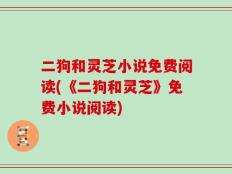 二狗和灵芝小说免费阅读(《二狗和灵芝》免费小说阅读)