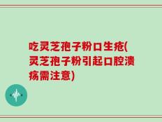 吃灵芝孢子粉口生疮(灵芝孢子粉引起口腔溃疡需注意)