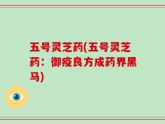 五号灵芝药(五号灵芝药：御疫良方成药界黑马)