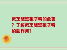 灵芝破壁孢子粉的危害？了解灵芝破壁孢子粉的副作用？