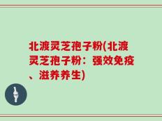 北渡灵芝孢子粉(北渡灵芝孢子粉：强效免疫、滋养养生)