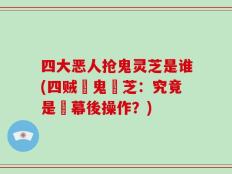 四大恶人抢鬼灵芝是谁(四贼爭鬼靈芝：究竟是誰幕後操作？)
