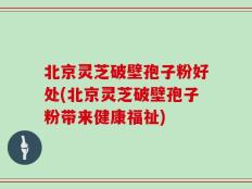 北京灵芝破壁孢子粉好处(北京灵芝破壁孢子粉带来健康福祉)