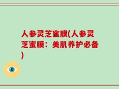 人参灵芝蜜膜(人参灵芝蜜膜：美肌养护必备)