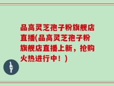 品高灵芝孢子粉旗舰店直播(品高灵芝孢子粉旗舰店直播上新，抢购火热进行中！)