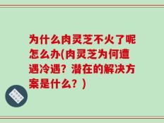 为什么肉灵芝不火了呢怎么办(肉灵芝为何遭遇冷遇？潜在的解决方案是什么？)