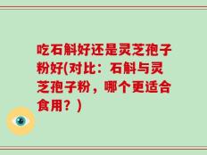吃石斛好还是灵芝孢子粉好(对比：石斛与灵芝孢子粉，哪个更适合食用？)
