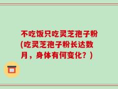 不吃饭只吃灵芝孢子粉(吃灵芝孢子粉长达数月，身体有何变化？)