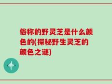 俗称的野灵芝是什么颜色的(探秘野生灵芝的颜色之谜)
