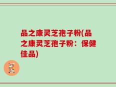 品之康灵芝孢子粉(品之康灵芝孢子粉：保健佳品)