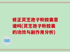 修正灵芝孢子粉胶囊靠谱吗(灵芝孢子粉胶囊的功效与副作用分析)