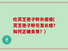 吃灵芝孢子粉长痘痘(灵芝孢子粉引发长痘？如何正确食用？)
