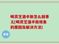 喝灵芝酒手胀怎么回事儿(喝灵芝酒手胀现象的原因及解决方法)