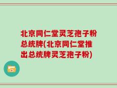 北京同仁堂灵芝孢子粉总统牌(北京同仁堂推出总统牌灵芝孢子粉)