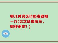 哪几种灵芝价格贵些呢一斤(灵芝价格高昂，哪种更贵？)