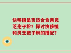 快移植是否适合食用灵芝孢子粉？探讨快移植和灵芝孢子粉的搭配？