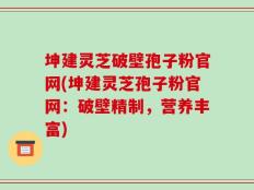 坤建灵芝破壁孢子粉官网(坤建灵芝孢子粉官网：破壁精制，营养丰富)