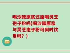 喝沙棘原浆还能喝灵芝孢子粉吗(喝沙棘原浆与灵芝孢子粉可同时饮用吗？)