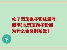 吃了灵芝孢子粉眩晕咋回事(吃灵芝孢子粉后为什么会感到眩晕？