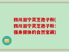 四川滋宁灵芝孢子粉(四川滋宁灵芝孢子粉：强身健体的自然宝藏)