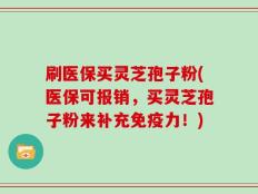刷医保买灵芝孢子粉(医保可报销，买灵芝孢子粉来补充免疫力！)