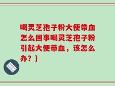喝灵芝孢子粉大便带血怎么回事喝灵芝孢子粉引起大便带血，该怎么办？)