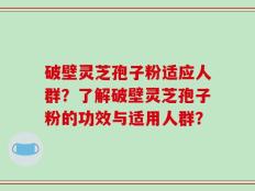 破壁灵芝孢子粉适应人群？了解破壁灵芝孢子粉的功效与适用人群？