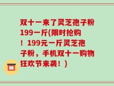 双十一来了灵芝孢子粉199一斤(限时抢购！199元一斤灵芝孢子粉，手机双十一购物狂欢节来袭！)