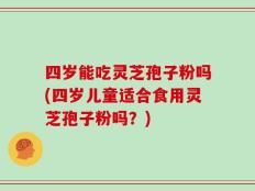 四岁能吃灵芝孢子粉吗(四岁儿童适合食用灵芝孢子粉吗？)