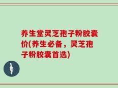 养生堂灵芝孢子粉胶囊价(养生必备，灵芝孢子粉胶囊首选)