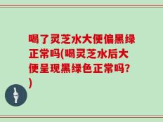 喝了灵芝水大便偏黑绿正常吗(喝灵芝水后大便呈现黑绿色正常吗？)