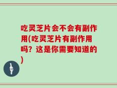 吃灵芝片会不会有副作用(吃灵芝片有副作用吗？这是你需要知道的)